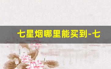 七星烟哪里能买到-七星烟在国内什么地方能买到