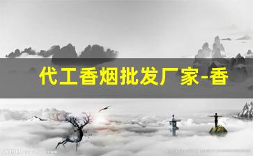代工香烟批发厂家-香烟供货商联系方式