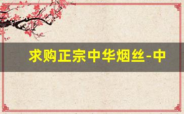 求购正宗中华烟丝-中华烟丝价格一斤