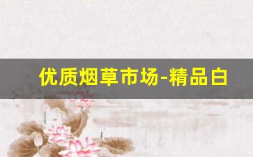 优质烟草市场-精品白沙烟草价格