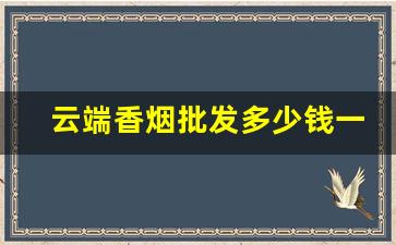云端香烟批发多少钱一条-云端香烟进价多少钱一包