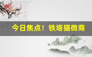 今日焦点！铁塔猫微商推荐“唇齿相依”