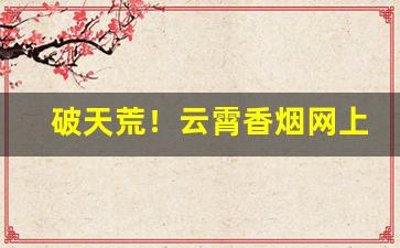 破天荒！云霄香烟网上购买“白丁俗客”