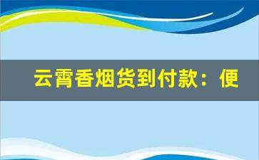 云霄香烟货到付款：便捷安全的购物方式-云霄香烟 在哪里拿