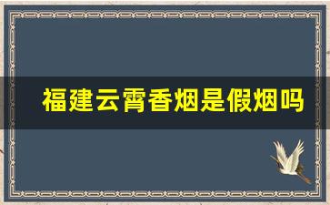 福建云霄香烟是假烟吗？-福建云霄香烟靠谱吗