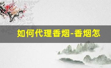 如何代理香烟-香烟怎么卖才快