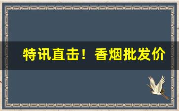 特讯直击！香烟批发价怎么计算“从容指顾”