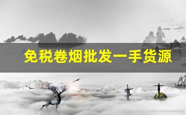 免税卷烟批发一手货源-自产卷烟哪里有卖