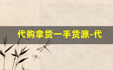 代购拿货一手货源-代购怎么找正确的货源