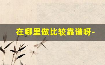 在哪里做比较靠谱呀-在哪里做美唇啊