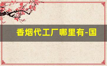 香烟代工厂哪里有-国内代工的香烟
