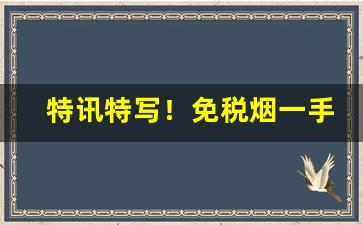 特讯特写！免税烟一手货源是真烟吗“颠连穷困”