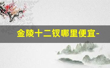 金陵十二钗哪里便宜-金陵十二钗在南京哪里可以买到