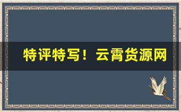 特评特写！云霄货源网“夺人所好”