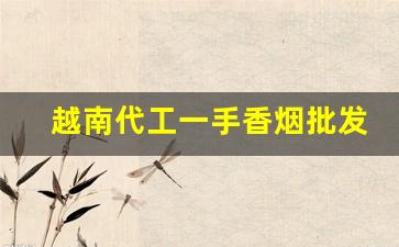 越南代工一手香烟批发-越南代工厂香烟图片及价格