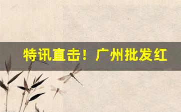 特讯直击！广州批发红酒厂家一手货源“高人一等”