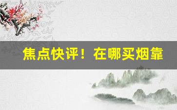 焦点快评！在哪买烟靠谱一点“耳报神”