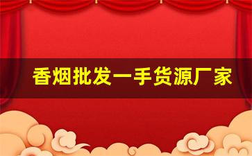 香烟批发一手货源厂家直销-正宗香烟批发商