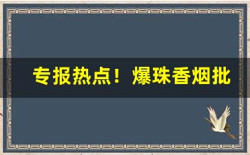专报热点！爆珠香烟批发“功烈震主”