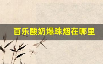百乐酸奶爆珠烟在哪里买-百乐酸奶爆珠多少钱一盒便利店