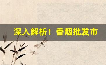 深入解析！香烟批发市场怎么进货“惨然不乐”