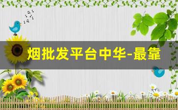 烟批发平台中华-最靠谱的烟批发
