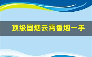 顶级国烟云霄香烟一手货源厂家直销批发-云霄香烟九月份最新一览表更新
