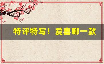特评特写！爱喜哪一款烟嘴是甜的“不厌其烦”