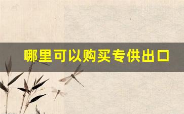 哪里可以购买专供出口的烟-出口版香烟为什么国内可以买到
