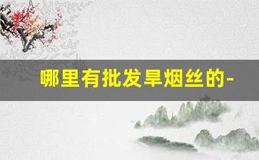 哪里有批发旱烟丝的-烟香丝批发100一斤