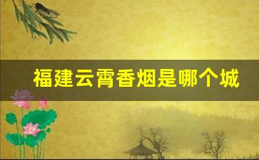 福建云霄香烟是哪个城市-福建云霄香烟历史简介资料