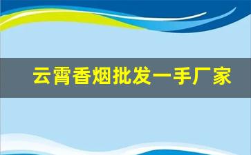 云霄香烟批发一手厂家货源-云霄烟厂家直供价格表