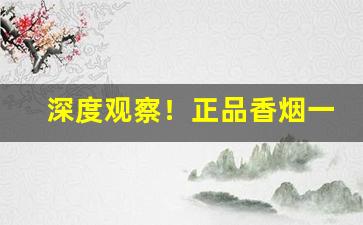 深度观察！正品香烟一手货源批发多少钱“寸铁杀人”
