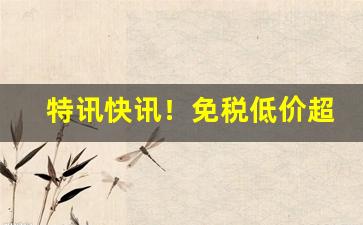 特讯快讯！免税低价超市专卖“兵临城下”