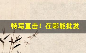 特写直击！在哪能批发香烟“扛鼎拔山”