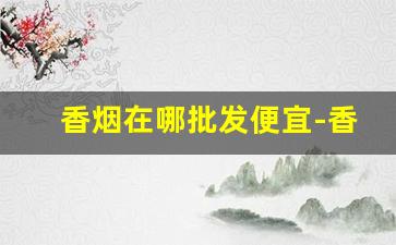 香烟在哪批发便宜-香烟到哪里有卖的
