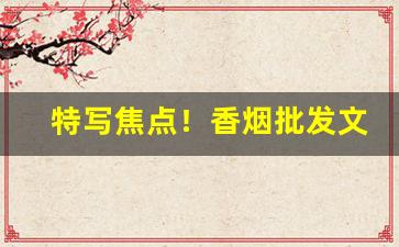 特写焦点！香烟批发文章“戳脊梁骨”