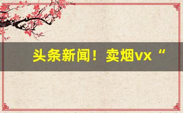 头条新闻！卖烟vx“平易近人”