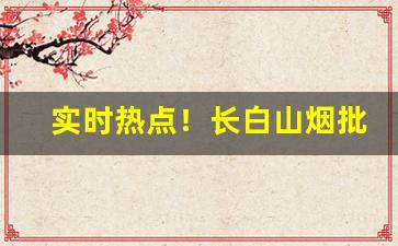 实时热点！长白山烟批发多少钱“抱赃叫屈”