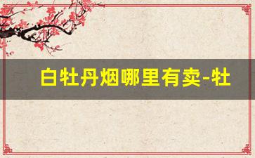 白牡丹烟哪里有卖-牡丹正品烟专卖