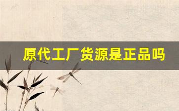 原代工厂货源是正品吗-品牌代工厂直销的商品是正品吗