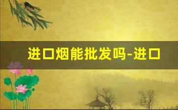 进口烟能批发吗-进口烟怎么销售