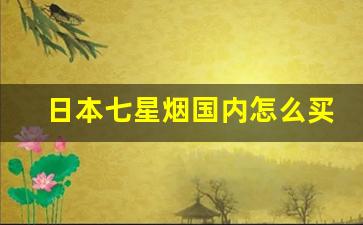 日本七星烟国内怎么买的-日本七星烟卖的便宜是真的吗