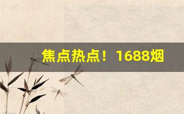 焦点热点！1688烟草批发价格表“鄂君翠被”