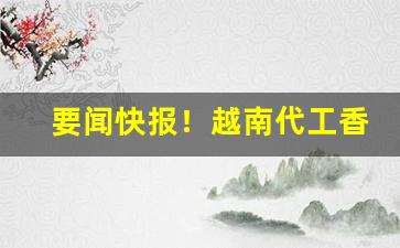 要闻快报！越南代工香烟货源批发。“白旄黄钺”