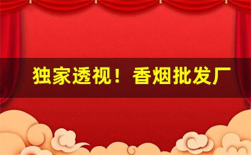 独家透视！香烟批发厂家渠道“阿狗阿猫”
