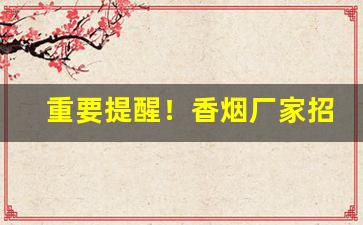 重要提醒！香烟厂家招募批发商“白璧无瑕”