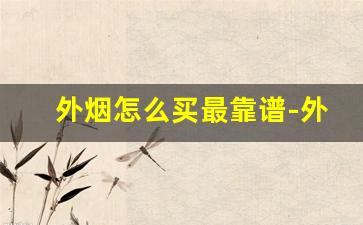 外烟怎么买最靠谱-外烟的正确购买方式