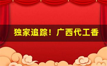 独家追踪！广西代工香烟批发一手“奋发蹈厉”