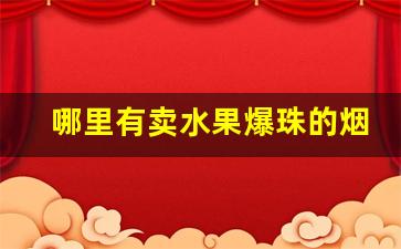 哪里有卖水果爆珠的烟-水果爆珠烟国内能买到的
